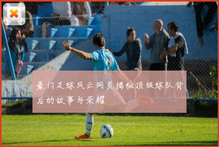豪门足球风云网页揭秘顶级球队背后的故事与荣耀