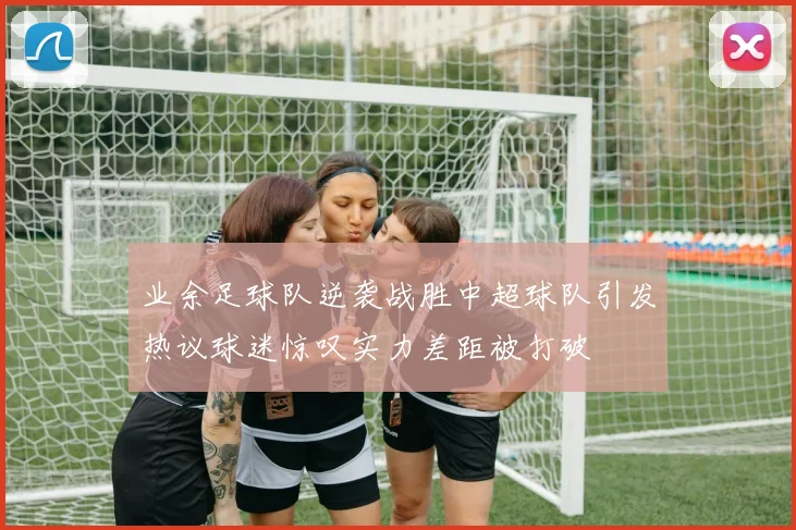 业余足球队逆袭战胜中超球队引发热议球迷惊叹实力差距被打破