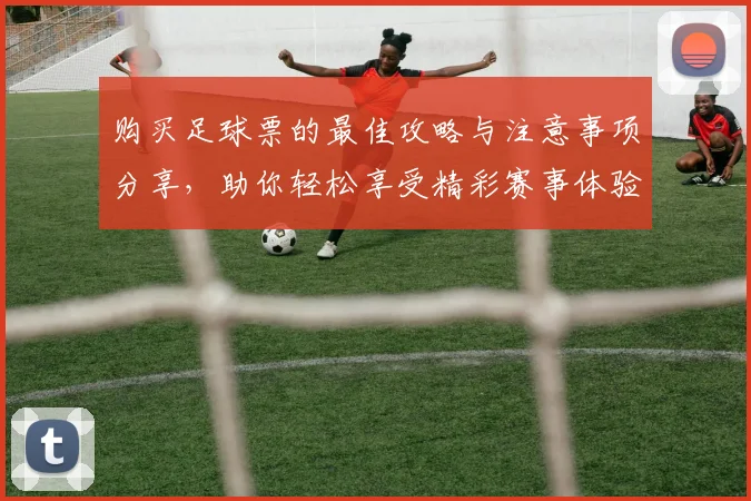 购买足球票的最佳攻略与注意事项分享，助你轻松享受精彩赛事体验