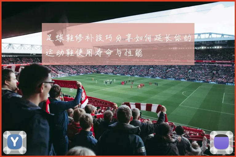 足球鞋修补技巧分享如何延长你的运动鞋使用寿命与性能