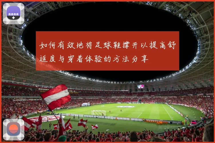 如何有效地将足球鞋撑开以提高舒适度与穿着体验的方法分享