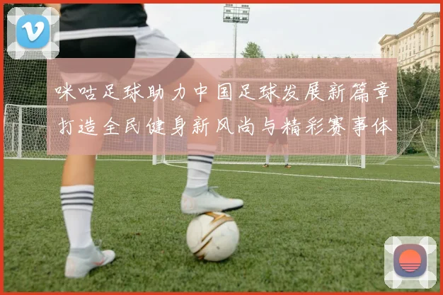 咪咕足球助力中国足球发展新篇章打造全民健身新风尚与精彩赛事体验