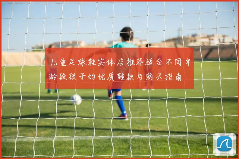 儿童足球鞋实体店推荐适合不同年龄段孩子的优质鞋款与购买指南