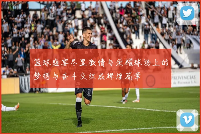 篮球盛宴尽显激情与荣耀球场上的梦想与奋斗交织成辉煌篇章