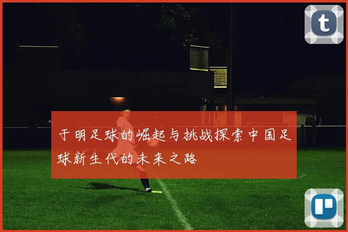 于明足球的崛起与挑战探索中国足球新生代的未来之路