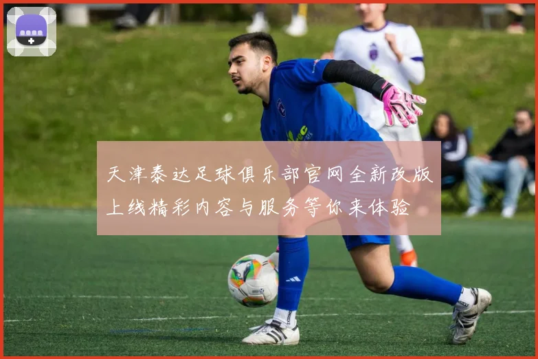 天津泰达足球俱乐部官网全新改版上线精彩内容与服务等你来体验