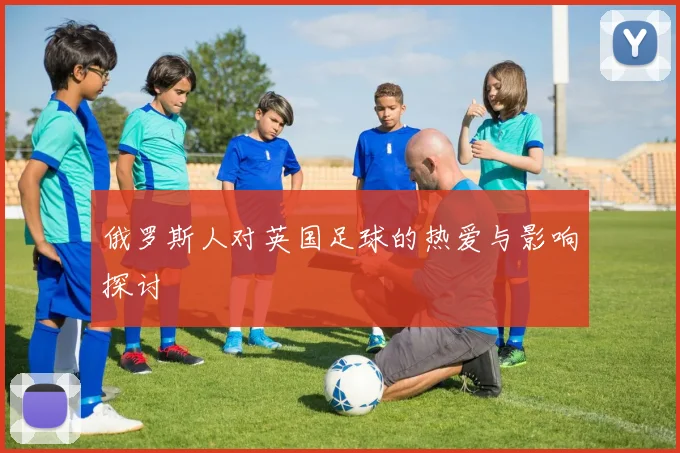 俄罗斯人对英国足球的热爱与影响探讨