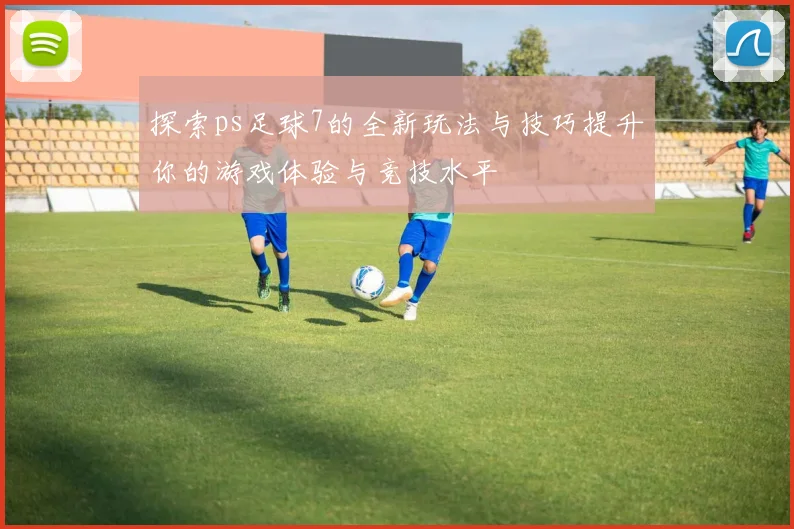 探索ps足球7的全新玩法与技巧提升你的游戏体验与竞技水平